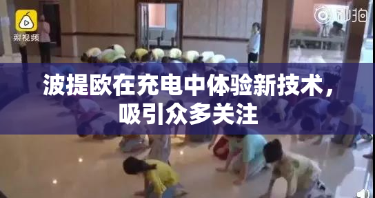 波提欧在充电中体验新技术，吸引众多关注