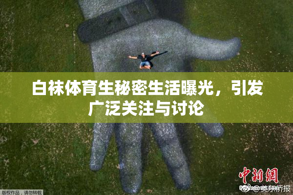 白袜体育生秘密生活曝光，引发广泛关注与讨论