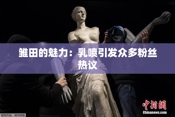 雏田的魅力：乳喷引发众多粉丝热议