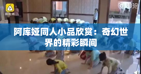 阿库娅同人小品欣赏：奇幻世界的精彩瞬间