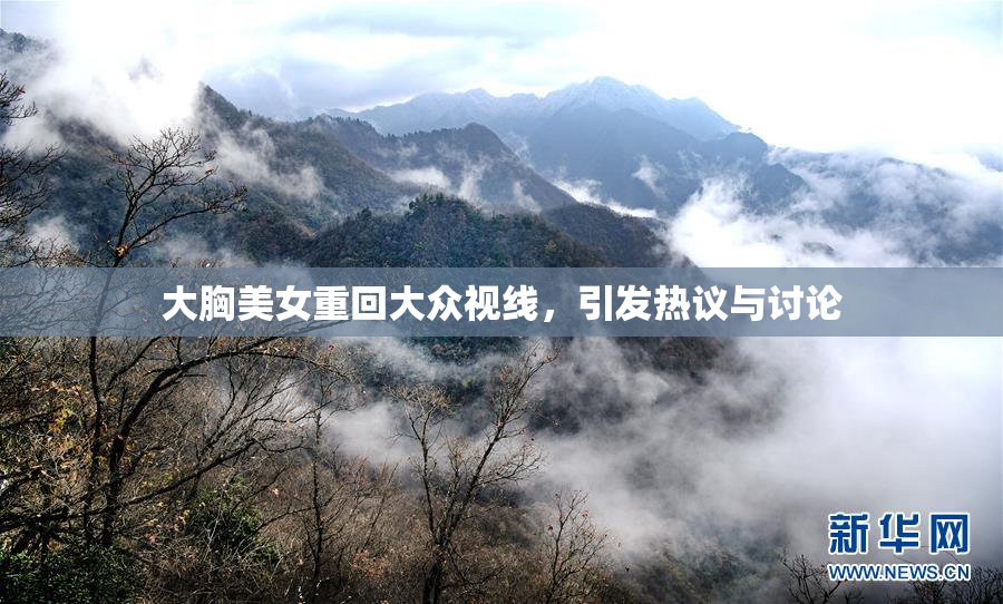 大胸美女重回大众视线，引发热议与讨论