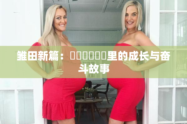 雏田新篇：❌‌❌‌❌‌里的成长与奋斗故事