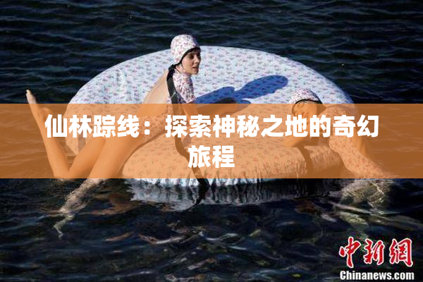 仙林踪线：探索神秘之地的奇幻旅程
