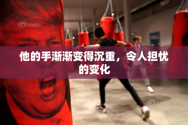 他的手渐渐变得沉重，令人担忧的变化