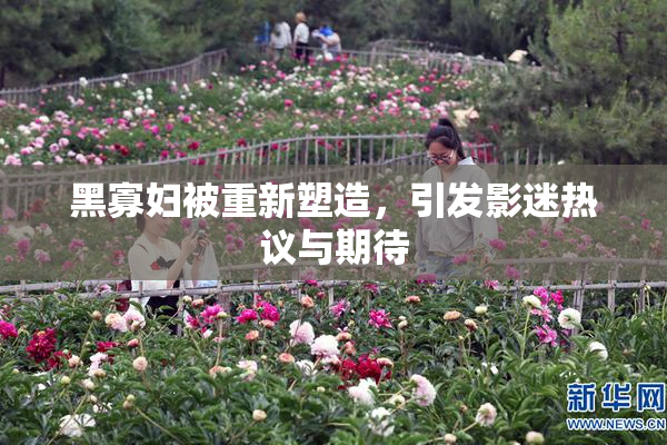 黑寡妇被重新塑造，引发影迷热议与期待