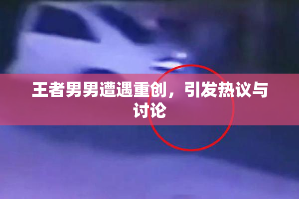 王者男男遭遇重创，引发热议与讨论