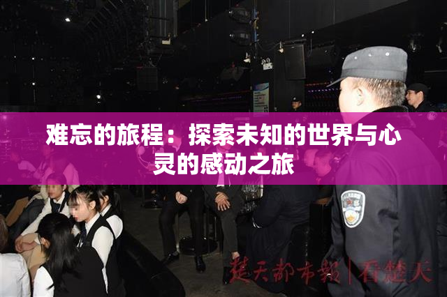 难忘的旅程：探索未知的世界与心灵的感动之旅