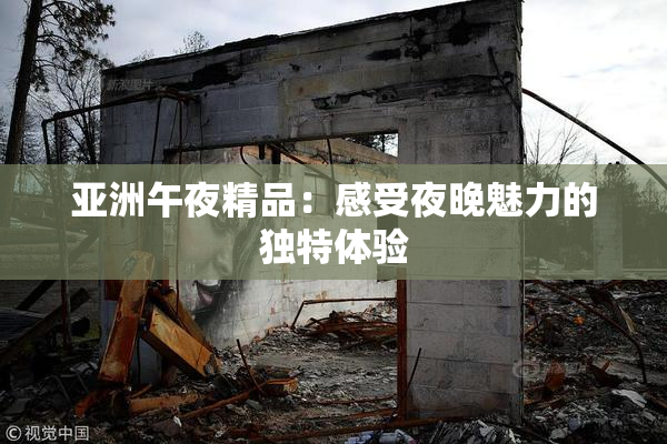 亚洲午夜精品：感受夜晚魅力的独特体验