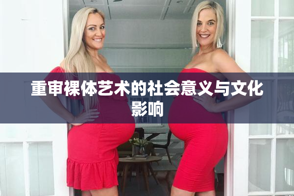 重审裸体艺术的社会意义与文化影响