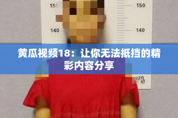 黄瓜视频18：让你无法抵挡的精彩内容分享