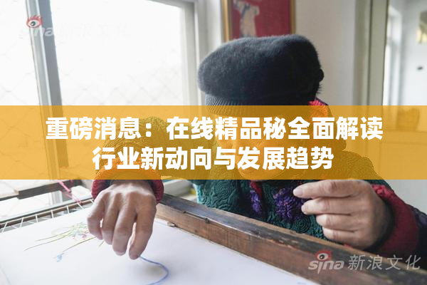 重磅消息：在线精品秘全面解读行业新动向与发展趋势