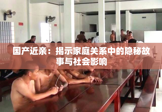 国产近亲：揭示家庭关系中的隐秘故事与社会影响