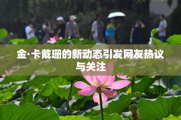 金·卡戴珊的新动态引发网友热议与关注