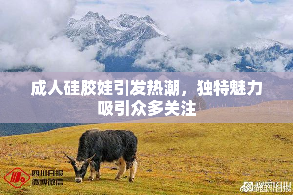 成人硅胶娃引发热潮，独特魅力吸引众多关注