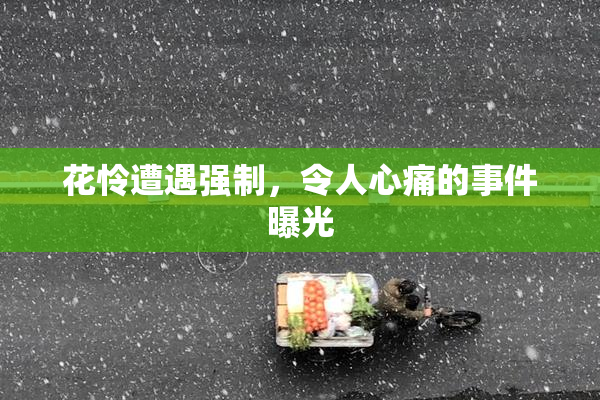 花怜遭遇强制，令人心痛的事件曝光
