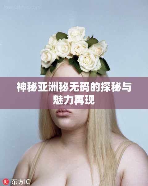神秘亚洲秘无码的探秘与魅力再现