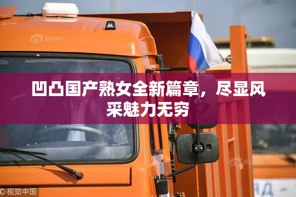 凹凸国产熟女全新篇章，尽显风采魅力无穷