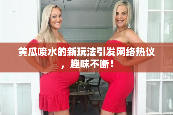 黄瓜喷水的新玩法引发网络热议，趣味不断！