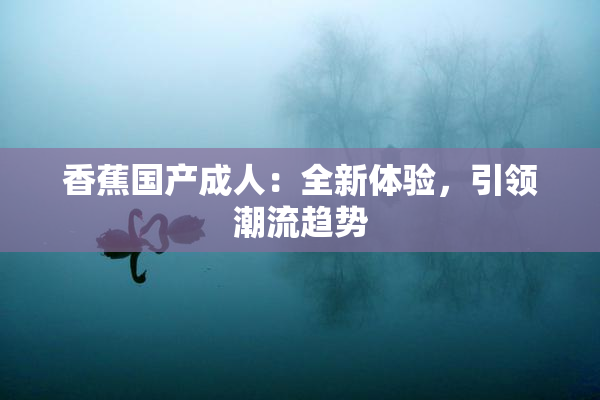 香蕉国产成人：全新体验，引领潮流趋势