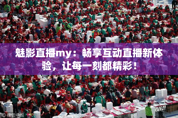 魅影直播my：畅享互动直播新体验，让每一刻都精彩！