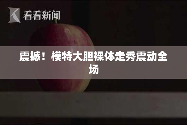 震撼！模特大胆裸体走秀震动全场