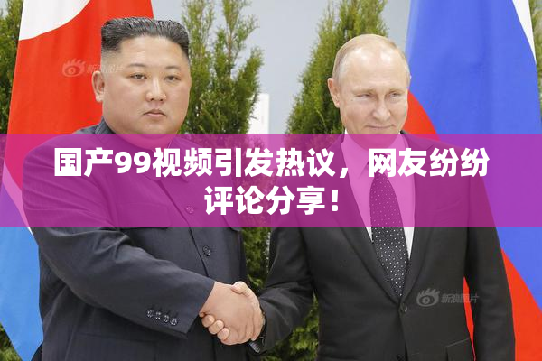 国产99视频引发热议，网友纷纷评论分享！