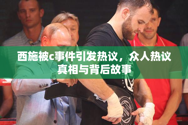 西施被c事件引发热议，众人热议真相与背后故事