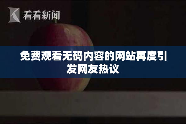 免费观看无码内容的网站再度引发网友热议