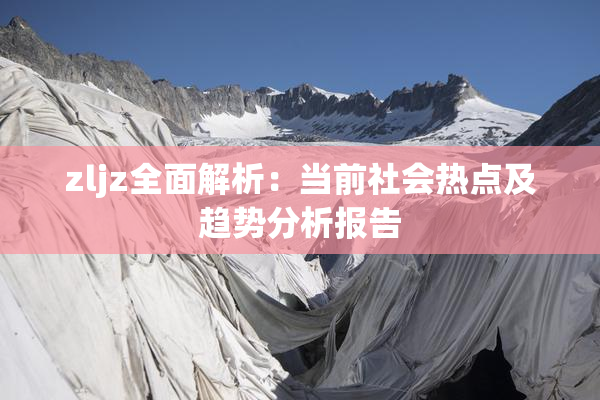 zljz全面解析：当前社会热点及趋势分析报告