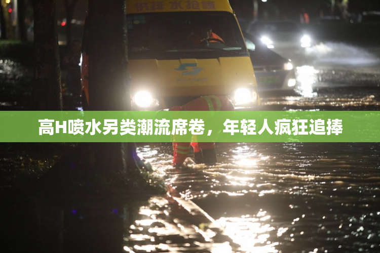 高H喷水另类潮流席卷，年轻人疯狂追捧