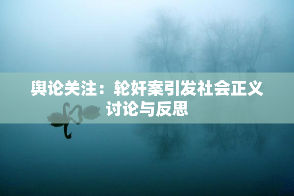 舆论关注：轮奸案引发社会正义讨论与反思