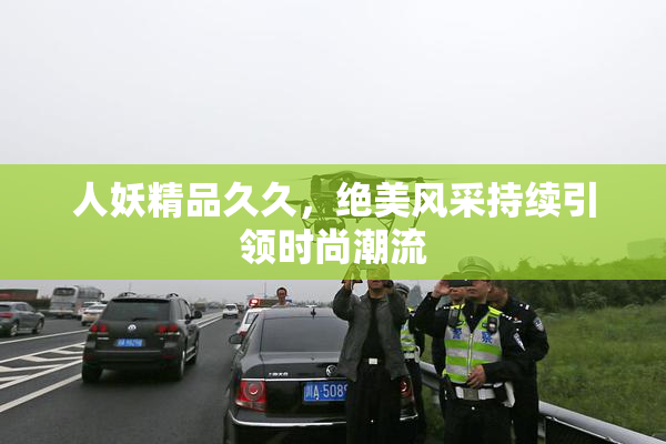 人妖精品久久，绝美风采持续引领时尚潮流
