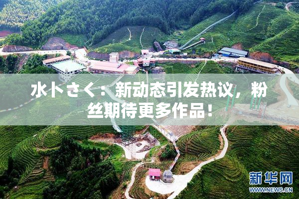 水卜さく：新动态引发热议，粉丝期待更多作品！