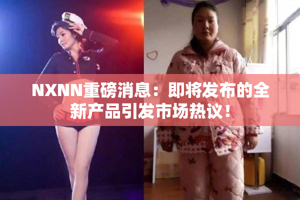 NXNN重磅消息：即将发布的全新产品引发市场热议！