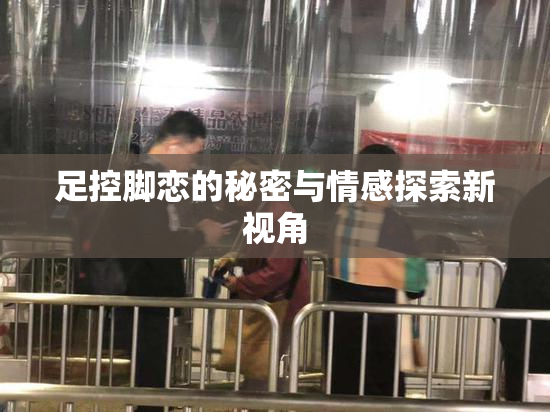 足控脚恋的秘密与情感探索新视角