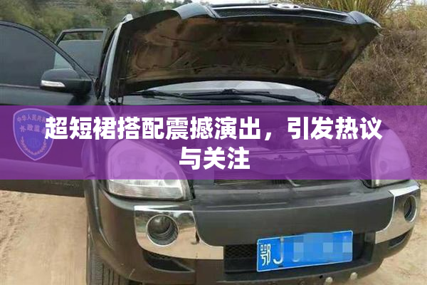 超短裙搭配震撼演出，引发热议与关注