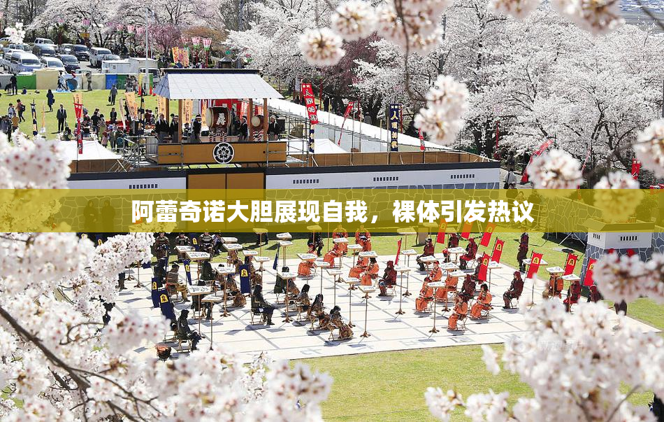 阿蕾奇诺大胆展现自我，裸体引发热议