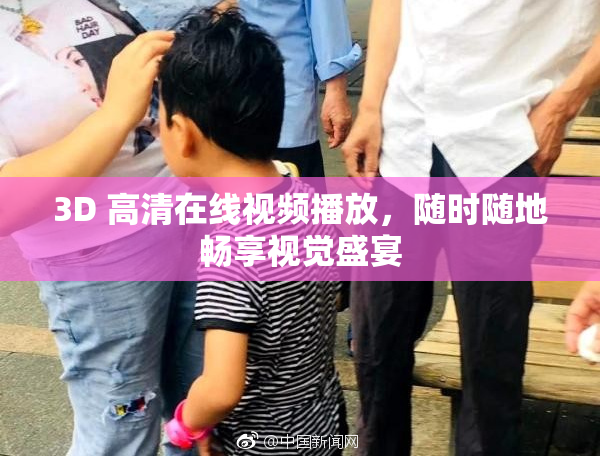 3D 高清在线视频播放，随时随地畅享视觉盛宴