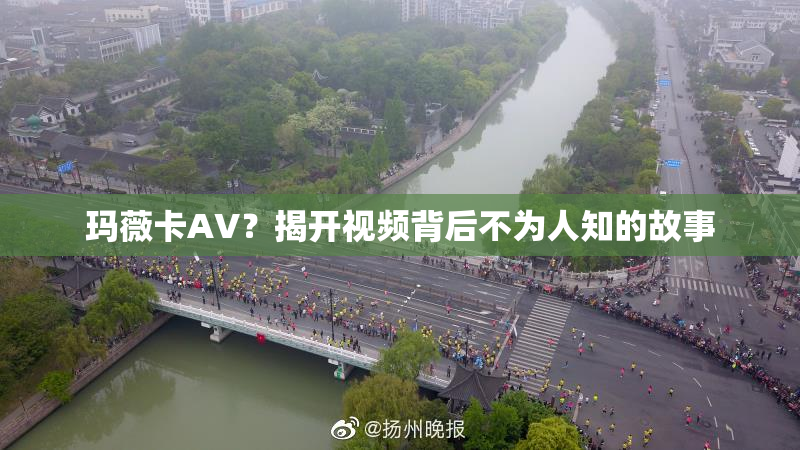 玛薇卡AV？揭开视频背后不为人知的故事