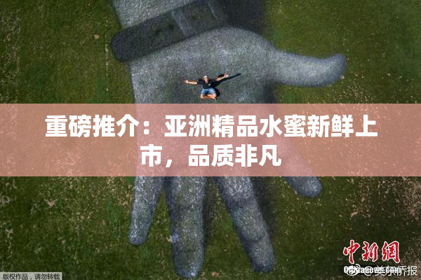 重磅推介：亚洲精品水蜜新鲜上市，品质非凡