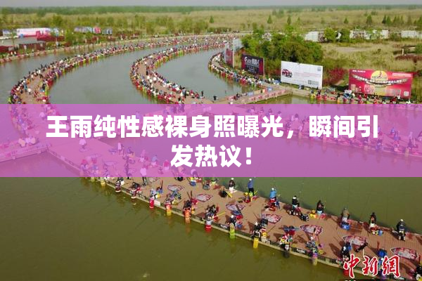 王雨纯性感裸身照曝光，瞬间引发热议！
