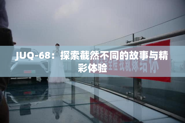 JUQ-68：探索截然不同的故事与精彩体验