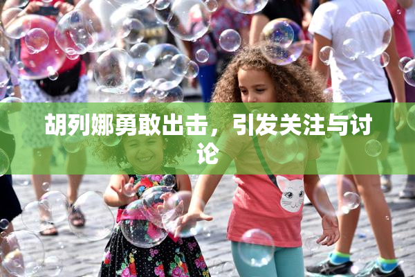 胡列娜勇敢出击，引发关注与讨论