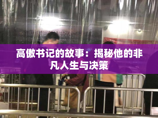 高傲书记的故事：揭秘他的非凡人生与决策