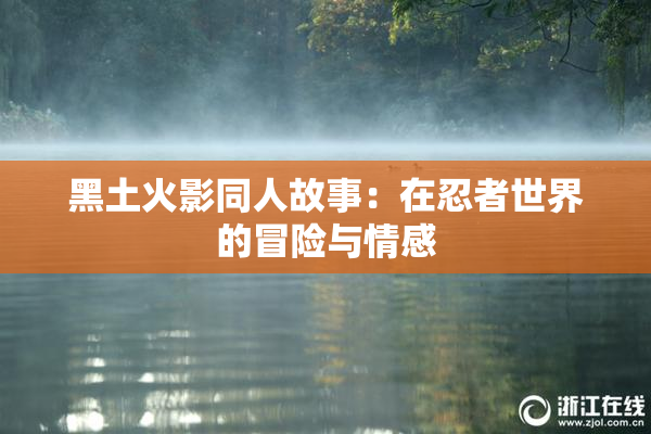 黑土火影同人故事：在忍者世界的冒险与情感