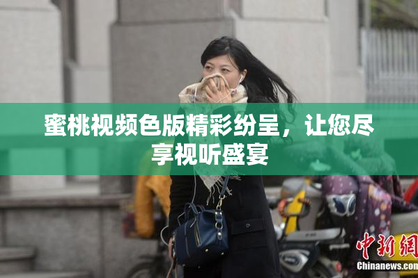 蜜桃视频色版精彩纷呈，让您尽享视听盛宴