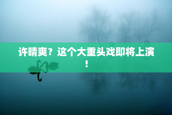 许晴爽？这个大重头戏即将上演!