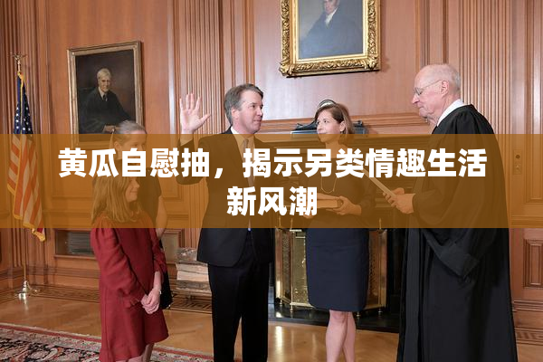 黄瓜自慰抽，揭示另类情趣生活新风潮
