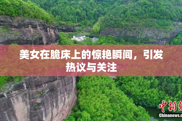 美女在脆床上的惊艳瞬间，引发热议与关注