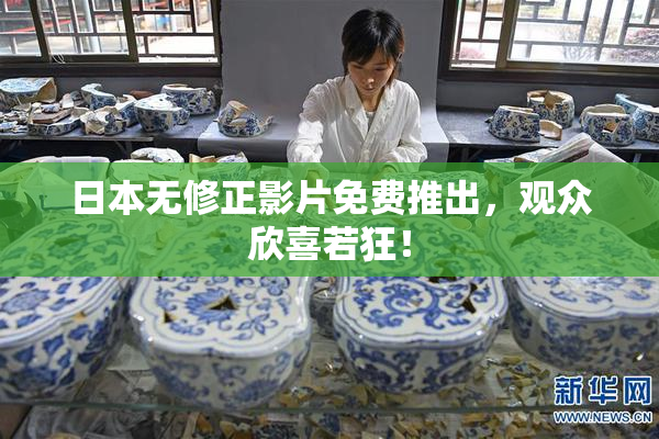日本无修正影片免费推出，观众欣喜若狂！